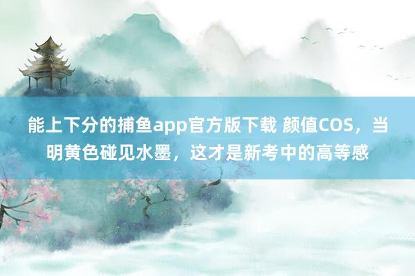 能上下分的捕鱼app官方版下载 颜值COS，当明黄色碰见水墨，这才是新考中的高等感