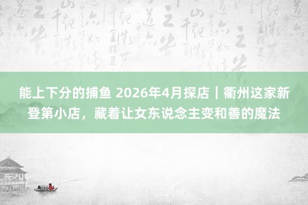 能上下分的捕鱼 2026年4月探店｜衢州这家新登第小店，藏着让女东说念主变和善的魔法