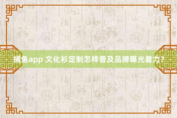 捕鱼app 文化衫定制怎样普及品牌曝光着力？
