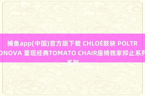 捕鱼app(中国)官方版下载 CHLOÉ联袂 POLTRONOVA 重现经典TOMATO CHAIR座椅独家抑止系列