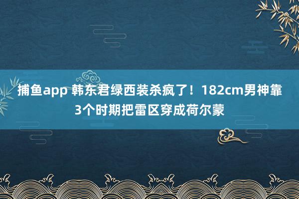 捕鱼app 韩东君绿西装杀疯了！182cm男神靠3个时期把雷区穿成荷尔蒙