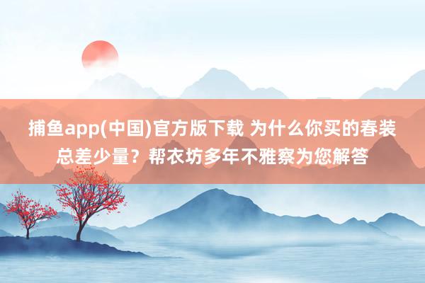 捕鱼app(中国)官方版下载 为什么你买的春装总差少量？帮衣坊多年不雅察为您解答