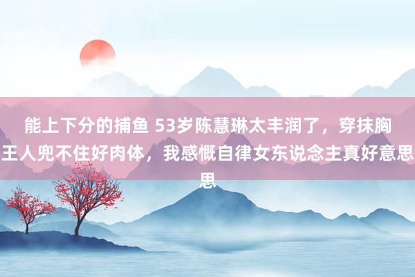 能上下分的捕鱼 53岁陈慧琳太丰润了，穿抹胸王人兜不住好肉体，我感慨自律女东说念主真好意思