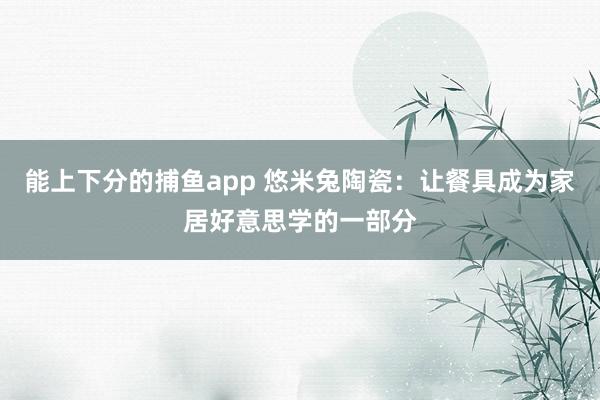 能上下分的捕鱼app 悠米兔陶瓷：让餐具成为家居好意思学的一部分