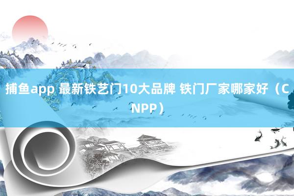 捕鱼app 最新铁艺门10大品牌 铁门厂家哪家好（CNPP）