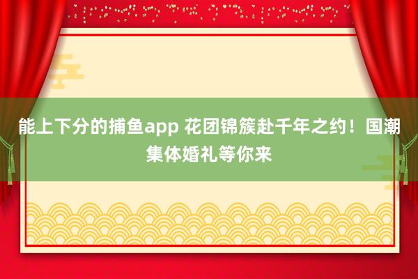 能上下分的捕鱼app 花团锦簇赴千年之约！国潮集体婚礼等你来