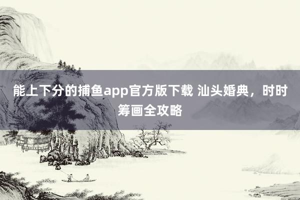 能上下分的捕鱼app官方版下载 汕头婚典，时时筹画全攻略