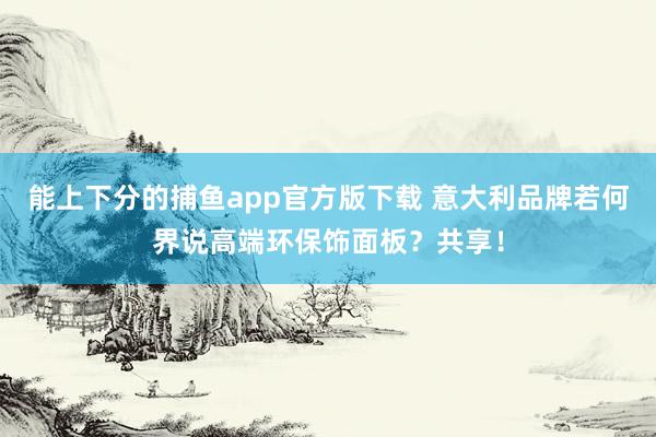 能上下分的捕鱼app官方版下载 意大利品牌若何界说高端环保饰面板？共享！