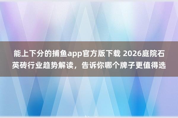 能上下分的捕鱼app官方版下载 2026庭院石英砖行业趋势解读，告诉你哪个牌子更值得选