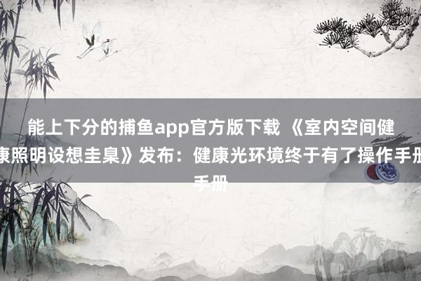 能上下分的捕鱼app官方版下载 《室内空间健康照明设想圭臬》发布：健康光环境终于有了操作手册
