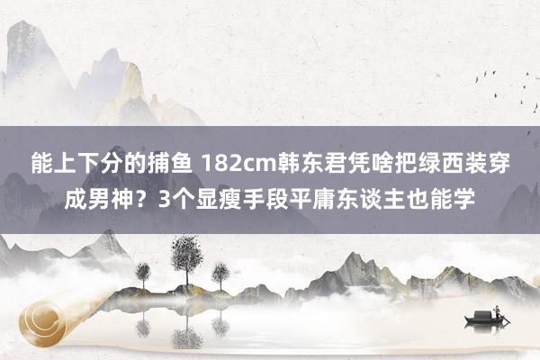 能上下分的捕鱼 182cm韩东君凭啥把绿西装穿成男神？3个显瘦手段平庸东谈主也能学