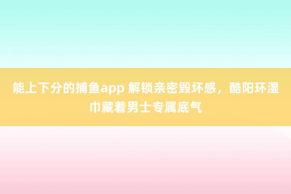 能上下分的捕鱼app 解锁亲密毁坏感，酷阳环湿巾藏着男士专属底气