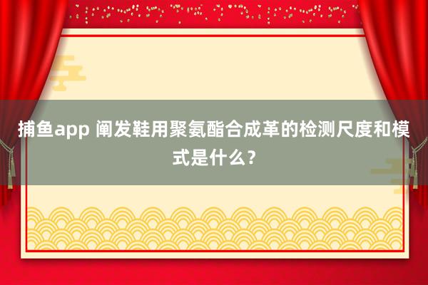捕鱼app 阐发鞋用聚氨酯合成革的检测尺度和模式是什么？