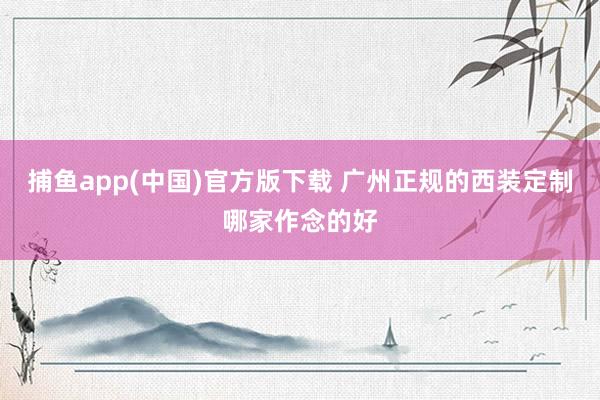 捕鱼app(中国)官方版下载 广州正规的西装定制哪家作念的好