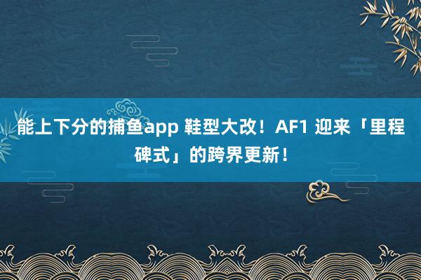 能上下分的捕鱼app 鞋型大改！AF1 迎来「里程碑式」的跨界更新！