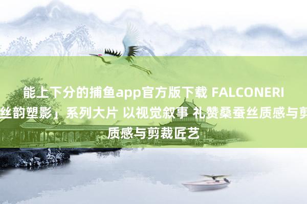 能上下分的捕鱼app官方版下载 FALCONERI 发布「丝韵塑影」系列大片 以视觉叙事 礼赞桑蚕丝质感与剪裁匠艺