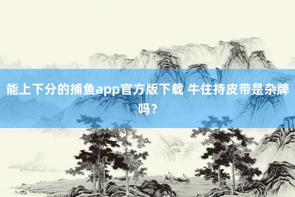 能上下分的捕鱼app官方版下载 牛住持皮带是杂牌吗？