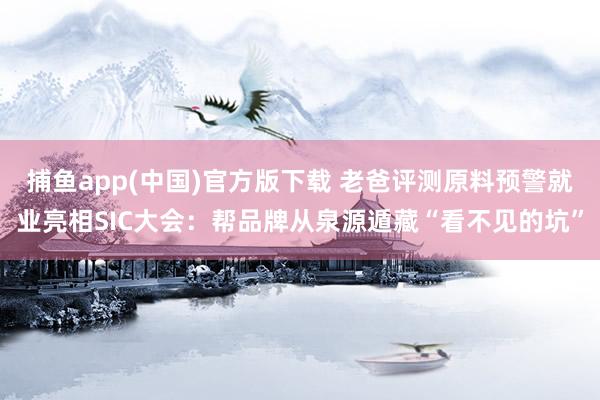 捕鱼app(中国)官方版下载 老爸评测原料预警就业亮相SIC大会：帮品牌从泉源遁藏“看不见的坑”