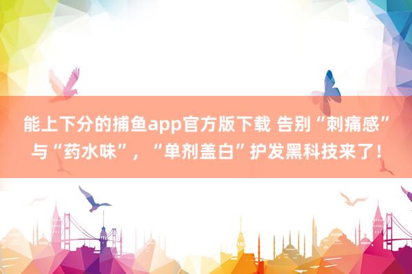 能上下分的捕鱼app官方版下载 告别“刺痛感”与“药水味”，“单剂盖白”护发黑科技来了！