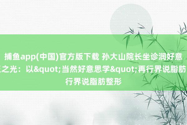 捕鱼app(中国)官方版下载 孙大山院长坐诊润好意思玉之光：以"当然好意思学"再行界说脂肪整形