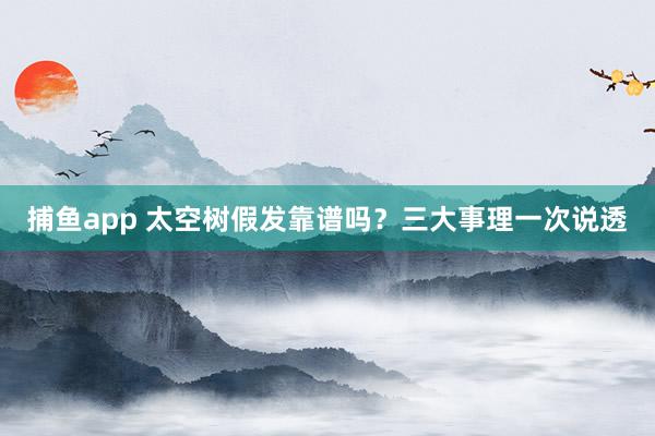 捕鱼app 太空树假发靠谱吗？三大事理一次说透