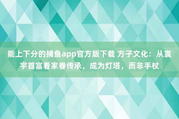 能上下分的捕鱼app官方版下载 方子文化：从寰宇首富看家眷传承，成为灯塔，而非手杖