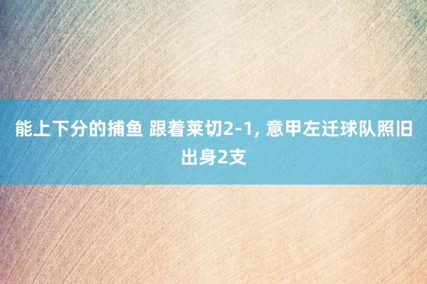 能上下分的捕鱼 跟着莱切2-1， 意甲左迁球队照旧出身2支