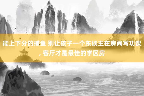 能上下分的捕鱼 别让孩子一个东谈主在房间写功课， 客厅才是最佳的学区房
