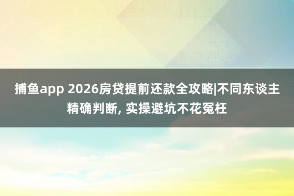 捕鱼app 2026房贷提前还款全攻略|不同东谈主精确判断, 实操避坑不花冤枉