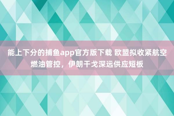 能上下分的捕鱼app官方版下载 欧盟拟收紧航空燃油管控，伊朗干戈深远供应短板