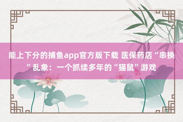 能上下分的捕鱼app官方版下载 医保药店“串换”乱象：一个抓续多年的“猫鼠”游戏