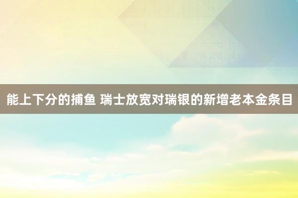 能上下分的捕鱼 瑞士放宽对瑞银的新增老本金条目