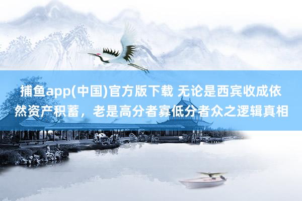 捕鱼app(中国)官方版下载 无论是西宾收成依然资产积蓄，老是高分者寡低分者众之逻辑真相