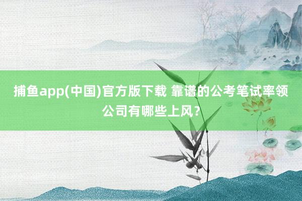 捕鱼app(中国)官方版下载 靠谱的公考笔试率领公司有哪些上风？