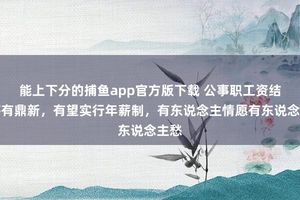 能上下分的捕鱼app官方版下载 公事职工资结构将有鼎新，有望实行年薪制，有东说念主情愿有东说念主愁