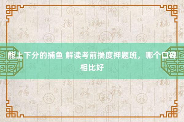 能上下分的捕鱼 解读考前揣度押题班，哪个口碑相比好