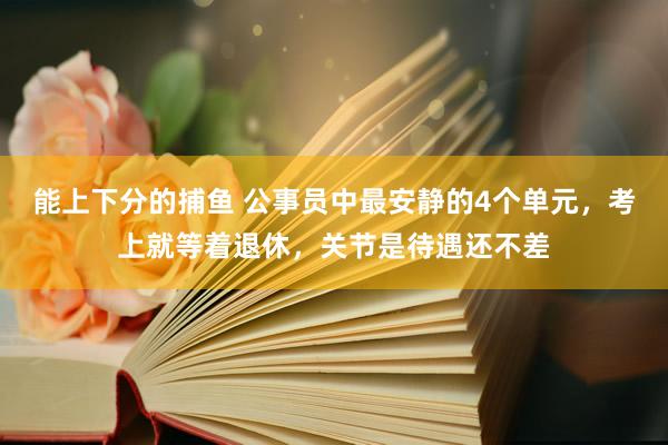 能上下分的捕鱼 公事员中最安静的4个单元，考上就等着退休，关节是待遇还不差