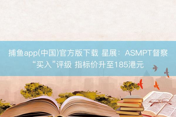 捕鱼app(中国)官方版下载 星展：ASMPT督察“买入”评级 指标价升至185港元