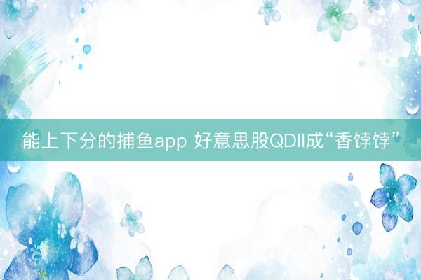 能上下分的捕鱼app 好意思股QDII成“香饽饽”