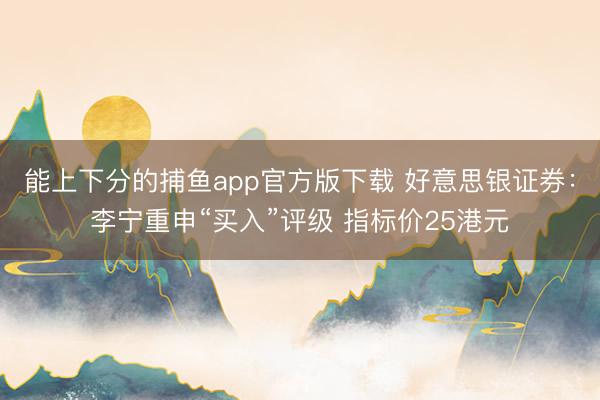 能上下分的捕鱼app官方版下载 好意思银证券：李宁重申“买入”评级 指标价25港元