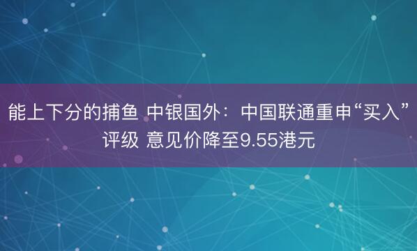 能上下分的捕鱼 中银国外：中国联通重申“买入”评级 意见价降至9.55港元