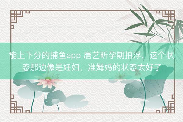能上下分的捕鱼app 唐艺昕孕期拍浮，这个状态那边像是妊妇，准姆妈的状态太好了