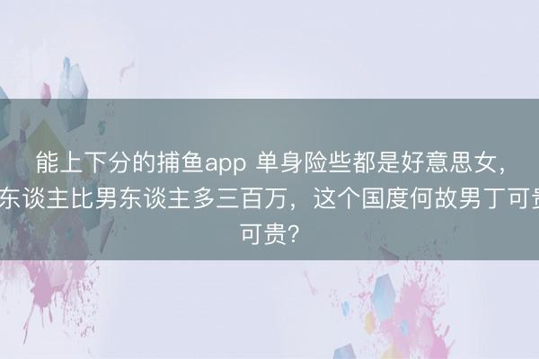 能上下分的捕鱼app 单身险些都是好意思女，女东谈主比男东谈主多三百万，这个国度何故男丁可贵？