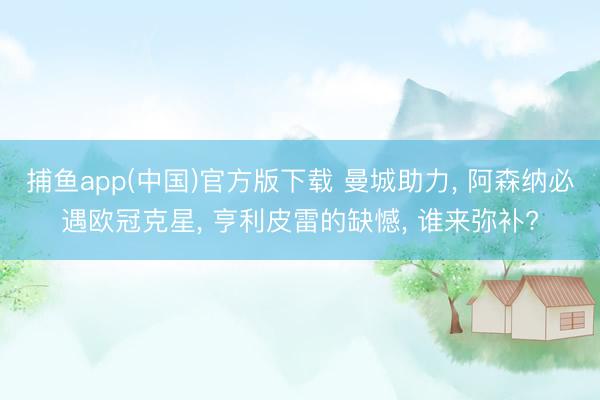 捕鱼app(中国)官方版下载 曼城助力， 阿森纳必遇欧冠克星， 亨利皮雷的缺憾， 谁来弥补?