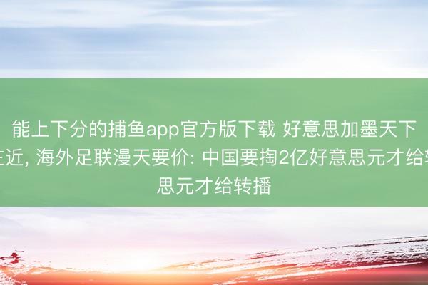 能上下分的捕鱼app官方版下载 好意思加墨天下杯左近， 海外足联漫天要价: 中国要掏2亿好意思元才给转播