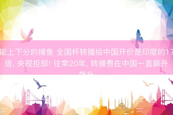 能上下分的捕鱼 全国杯转播给中国开价是印度的17倍， 央视拒却! 往常20年， 转播费在中国一直飙升