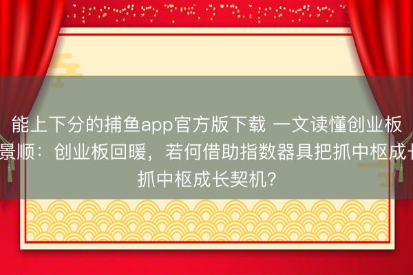 能上下分的捕鱼app官方版下载 一文读懂创业板50ETF景顺：创业板回暖，若何借助指数器具把抓中枢成长契机？