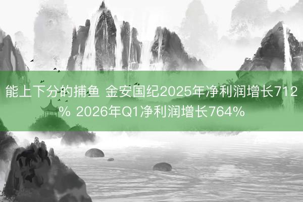 能上下分的捕鱼 金安国纪2025年净利润增长712% 2026年Q1净利润增长764%