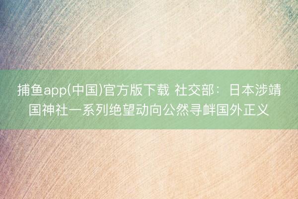 捕鱼app(中国)官方版下载 社交部：日本涉靖国神社一系列绝望动向公然寻衅国外正义