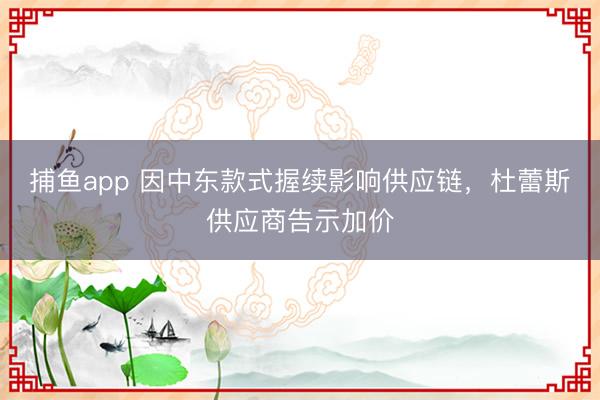 捕鱼app 因中东款式握续影响供应链，杜蕾斯供应商告示加价